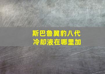 斯巴鲁翼豹八代 冷却液在哪里加